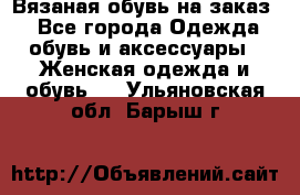 Вязаная обувь на заказ  - Все города Одежда, обувь и аксессуары » Женская одежда и обувь   . Ульяновская обл.,Барыш г.